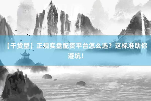 【干货型】正规实盘配资平台怎么选？这标准助你避坑！
