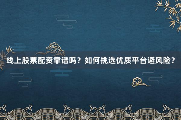 线上股票配资靠谱吗？如何挑选优质平台避风险？