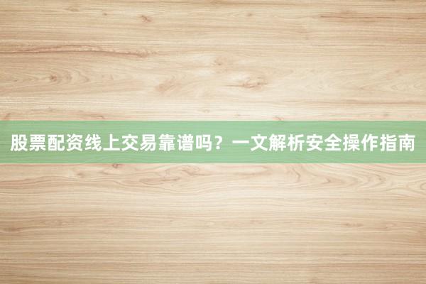 股票配资线上交易靠谱吗？一文解析安全操作指南