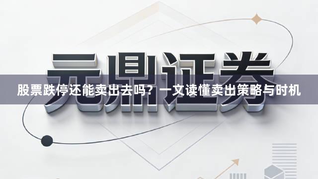 股票跌停还能卖出去吗？一文读懂卖出策略与时机