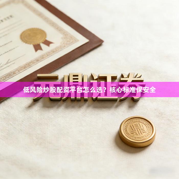 低风险炒股配资平台怎么选？核心标准保安全
