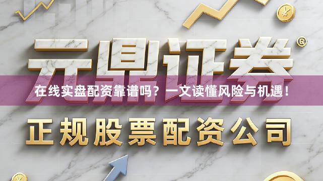 在线实盘配资靠谱吗？一文读懂风险与机遇！
