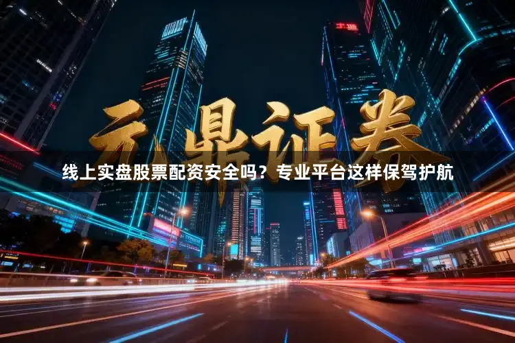 线上实盘股票配资安全吗？专业平台这样保驾护航