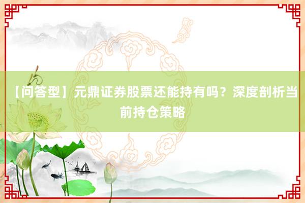 【问答型】元鼎证券股票还能持有吗？深度剖析当前持仓策略
