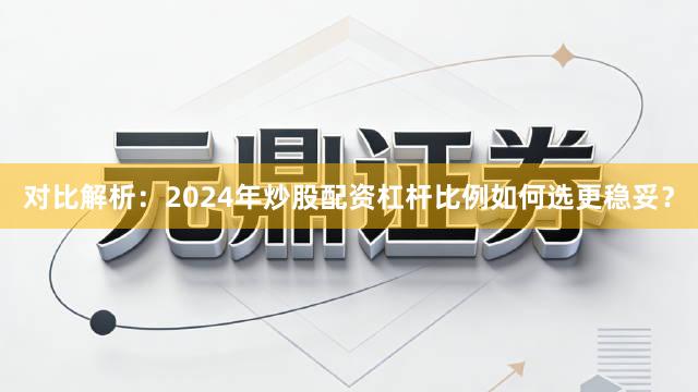 对比解析：2024年炒股配资杠杆比例如何选更稳妥？