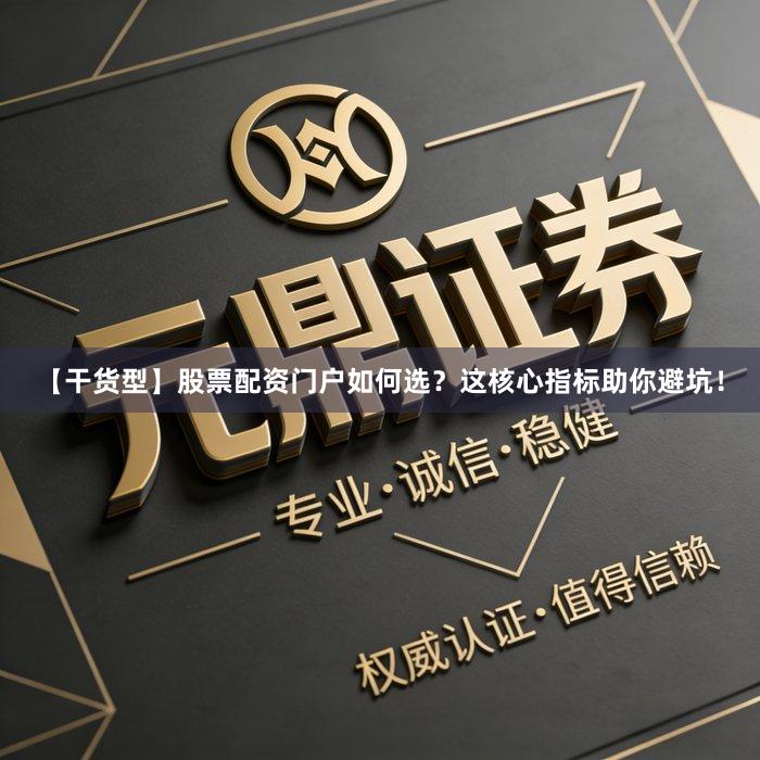 【干货型】股票配资门户如何选？这核心指标助你避坑！